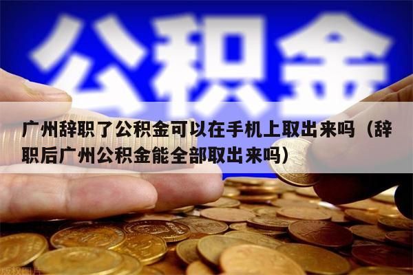 重庆辞职了公积金可以在手机上取出来吗（辞职后重庆公积金能全部取出来吗）